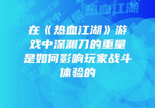 在《热血江湖》游戏中深渊刀的重量是如何影响玩家战斗体验的