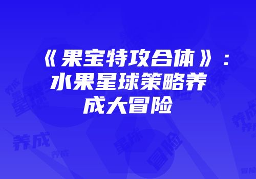 《果宝特攻合体》：水果星球策略养成大冒险