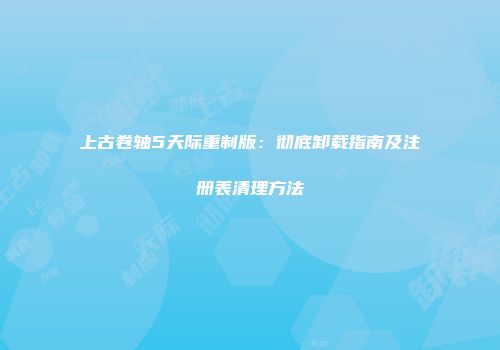 上古卷轴5天际重制版：彻底卸载指南及注册表清理方法