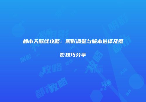 都市天际线攻略：阴影调整与版本选择及摄影技巧分享