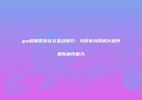 gm权限页游社交互动技巧：与好友共同成长提升团队协作能力