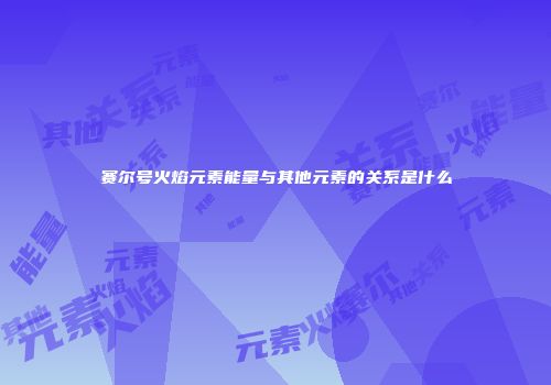 赛尔号火焰元素能量与其他元素的关系是什么