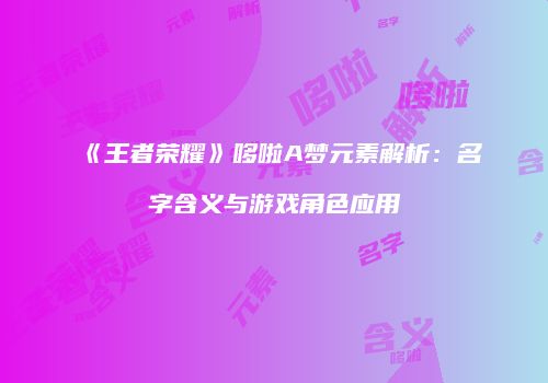 《王者荣耀》哆啦A梦元素解析：名字含义与游戏角色应用
