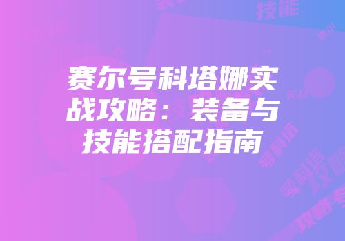 赛尔号科塔娜实战攻略：装备与技能搭配指南