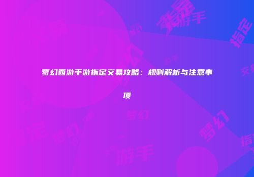 梦幻西游手游指定交易攻略：规则解析与注意事项