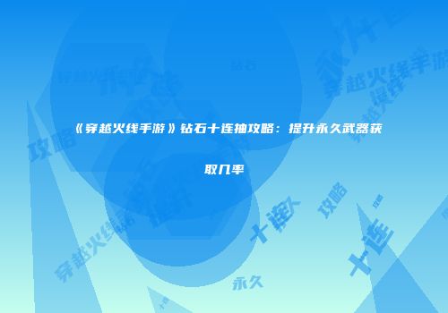 《穿越火线手游》钻石十连抽攻略：提升永久武器获取几率