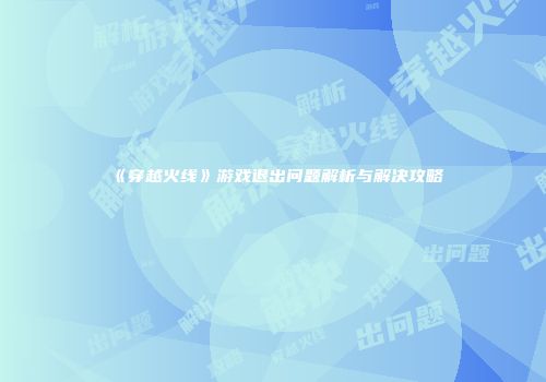 《穿越火线》游戏退出问题解析与解决攻略