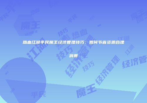热血江湖平民魔王经济管理技巧：如何节省资源合理消费