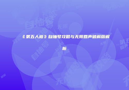 《第五人格》自抽号攻略与无限回声破解版解析