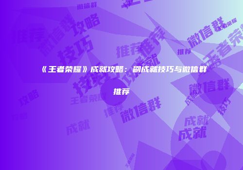 《王者荣耀》成就攻略：刷成就技巧与微信群推荐