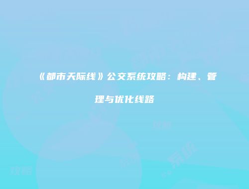 《都市天际线》公交系统攻略：构建、管理与优化线路