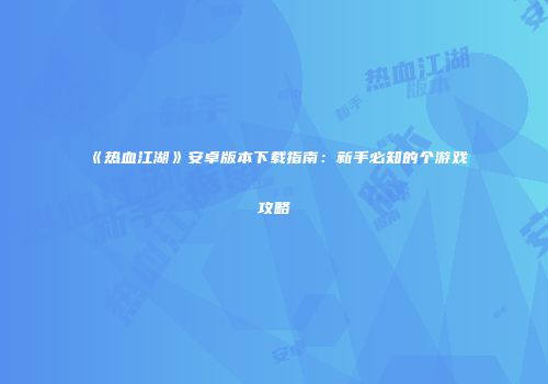 《热血江湖》安卓版本下载指南：新手必知的个游戏攻略