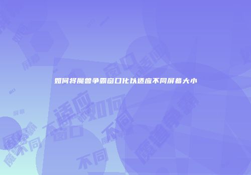 如何将魔兽争霸窗口化以适应不同屏幕大小