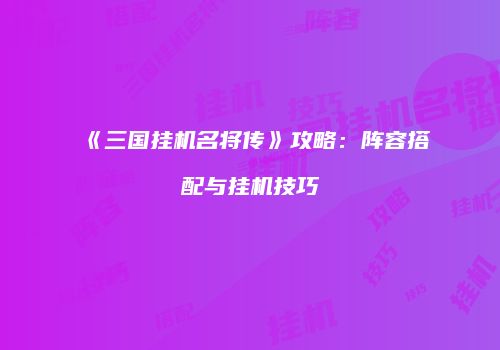《三国挂机名将传》攻略：阵容搭配与挂机技巧