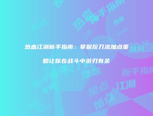 热血江湖新手指南：掌握反刀流加点策略让你在战斗中游刃有余
