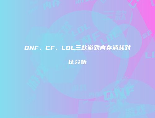 DNF、CF、LOL三款游戏内存消耗对比分析