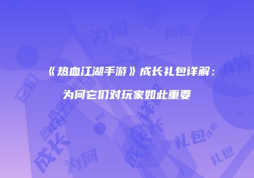 《热血江湖手游》成长礼包详解：为何它们对玩家如此重要