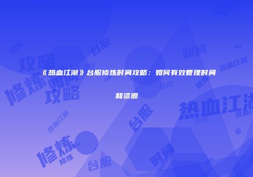 《热血江湖》台服修炼时间攻略：如何有效管理时间和资源