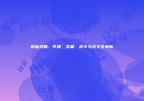 修仙攻略：升级、装备、战斗与社交全解析
