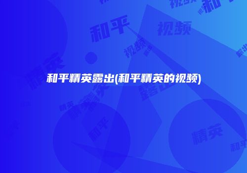 和平精英露出(和平精英的视频)