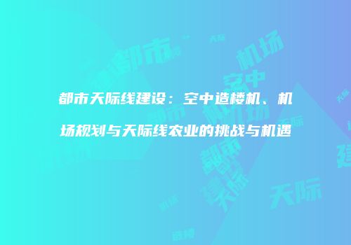 都市天际线建设：空中造楼机、机场规划与天际线农业的挑战与机遇