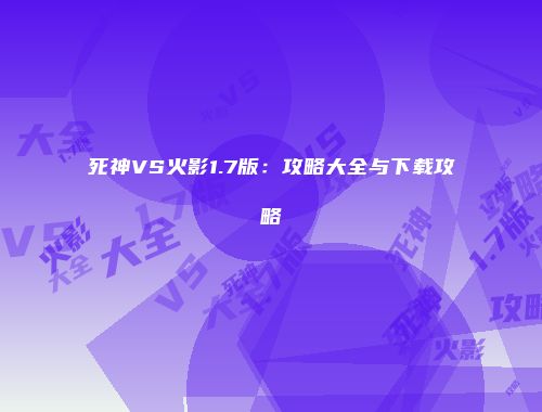 死神VS火影1.7版：攻略大全与下载攻略