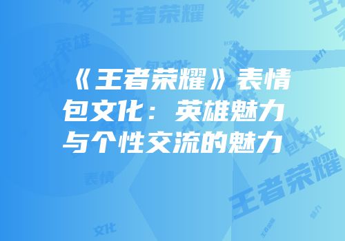 《王者荣耀》表情包文化：英雄魅力与个性交流的魅力