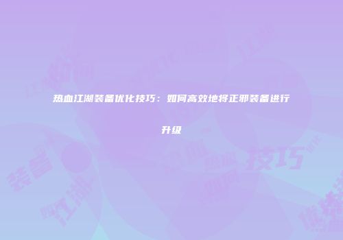 热血江湖装备优化技巧：如何高效地将正邪装备进行升级