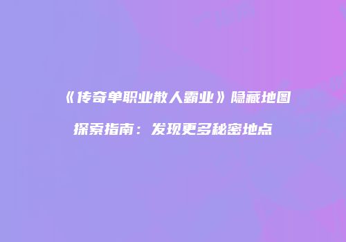 《传奇单职业散人霸业》隐藏地图探索指南：发现更多秘密地点