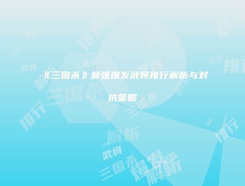 《三国杀》最强爆发武将排行解析与对抗策略