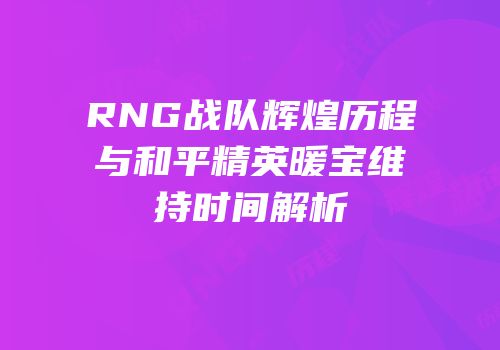 RNG战队辉煌历程与和平精英暖宝维持时间解析