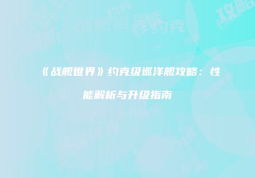 《战舰世界》约克级巡洋舰攻略：性能解析与升级指南