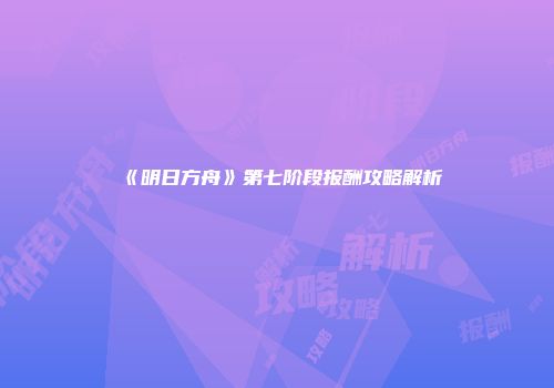《明日方舟》第七阶段报酬攻略解析