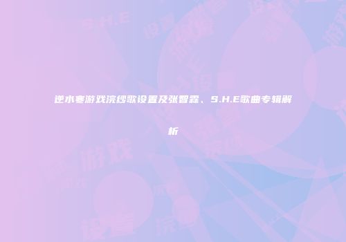 逆水寒游戏浣纱歌设置及张智霖、S.H.E歌曲专辑解析