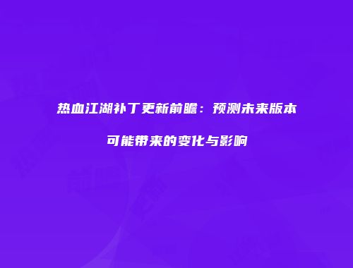 热血江湖补丁更新前瞻:预测未来版本可能带来的变化与影响