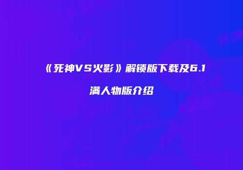 《死神VS火影》解锁版下载及6.1满人物版介绍