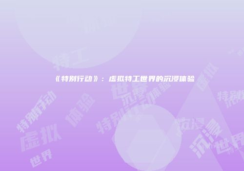 《特别行动》：虚拟特工世界的沉浸体验