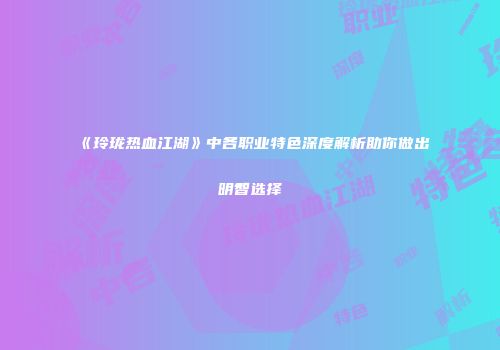《玲珑热血江湖》中各职业特色深度解析助你做出明智选择