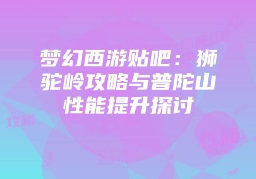 梦幻西游贴吧：狮驼岭攻略与普陀山性能提升探讨