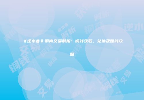 《逆水寒》铜商交易解析：铜钱获取、兑换及赚钱攻略