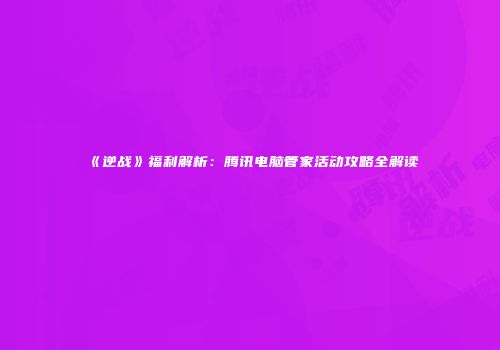 《逆战》福利解析：腾讯电脑管家活动攻略全解读