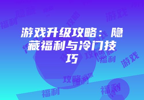 游戏升级攻略：隐藏福利与冷门技巧