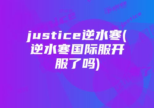 justice逆水寒(逆水寒国际服开服了吗)
