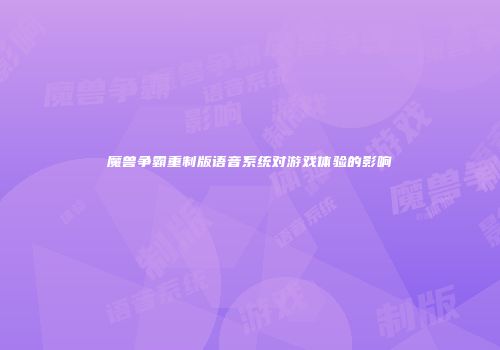 魔兽争霸重制版语音系统对游戏体验的影响