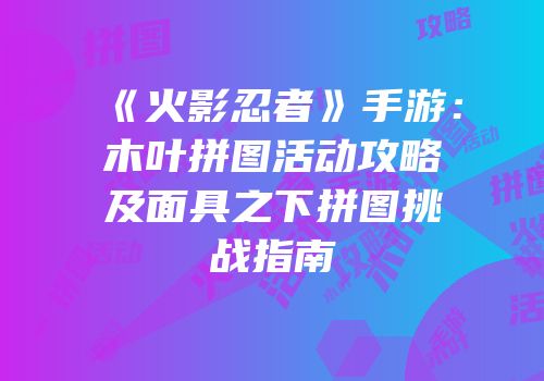 《火影忍者》手游：木叶拼图活动攻略及面具之下拼图挑战指南