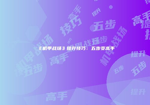 《机甲战场》提升技巧：五步变高手