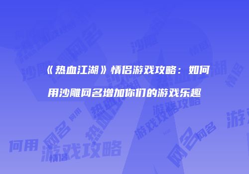《热血江湖》情侣游戏攻略：如何用沙雕网名增加你们的游戏乐趣