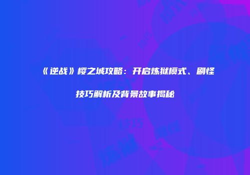 《逆战》樱之城攻略：开启炼狱模式、刷怪技巧解析及背景故事揭秘