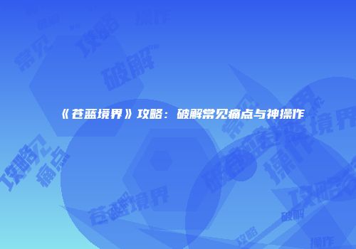 《苍蓝境界》攻略：破解常见痛点与神操作