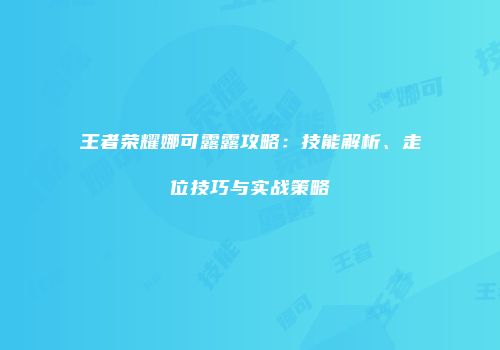 王者荣耀娜可露露攻略：技能解析、走位技巧与实战策略